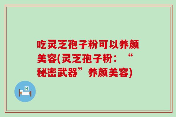 吃灵芝孢子粉可以养颜美容(灵芝孢子粉：“秘密武器”养颜美容)