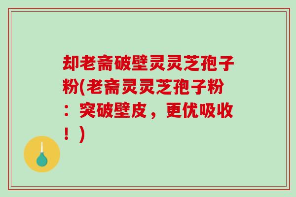 却老斋破壁灵灵芝孢子粉(老斋灵灵芝孢子粉：突破壁皮，更优吸收！)