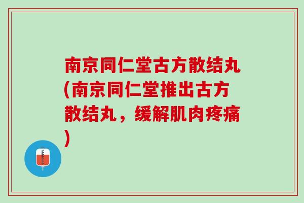 南京同仁堂古方散结丸(南京同仁堂推出古方散结丸，缓解肌肉疼痛)
