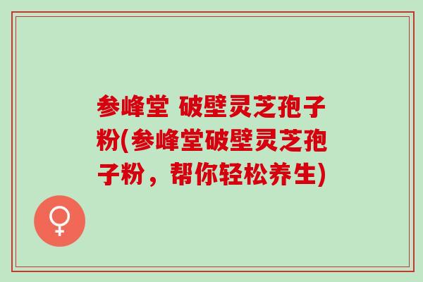 参峰堂 破壁灵芝孢子粉(参峰堂破壁灵芝孢子粉，帮你轻松养生)