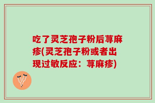吃了灵芝孢子粉后荨麻疹(灵芝孢子粉或者出现过敏反应：荨麻疹)