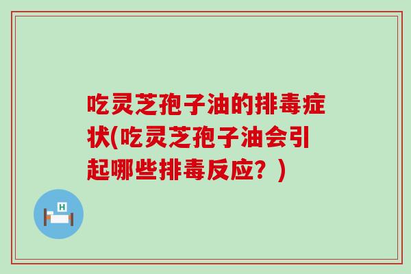 吃灵芝孢子油的排毒症状(吃灵芝孢子油会引起哪些排毒反应？)