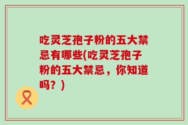 吃灵芝孢子粉的五大禁忌有哪些(吃灵芝孢子粉的五大禁忌，你知道吗？)