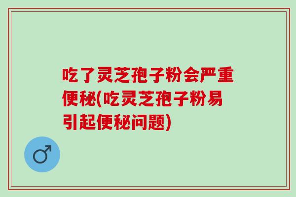吃了灵芝孢子粉会严重便秘(吃灵芝孢子粉易引起便秘问题)