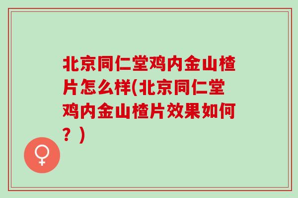 北京同仁堂鸡内金山楂片怎么样(北京同仁堂鸡内金山楂片效果如何？)