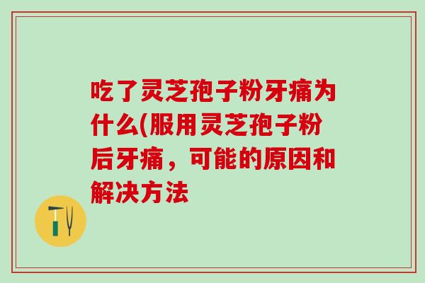 吃了灵芝孢子粉牙痛为什么(服用灵芝孢子粉后牙痛，可能的原因和解决方法