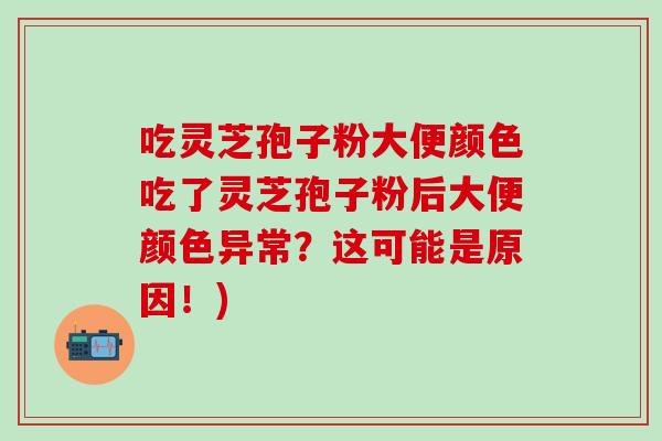 吃灵芝孢子粉大便颜色吃了灵芝孢子粉后大便颜色异常？这可能是原因！)