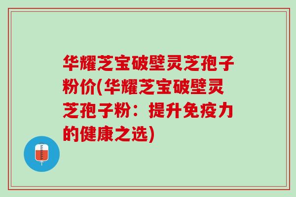 华耀芝宝破壁灵芝孢子粉价(华耀芝宝破壁灵芝孢子粉：提升免疫力的健康之选)