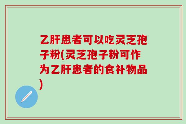 乙肝患者可以吃灵芝孢子粉(灵芝孢子粉可作为乙肝患者的食补物品)