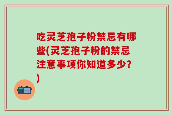 吃灵芝孢子粉禁忌有哪些(灵芝孢子粉的禁忌注意事项你知道多少？)