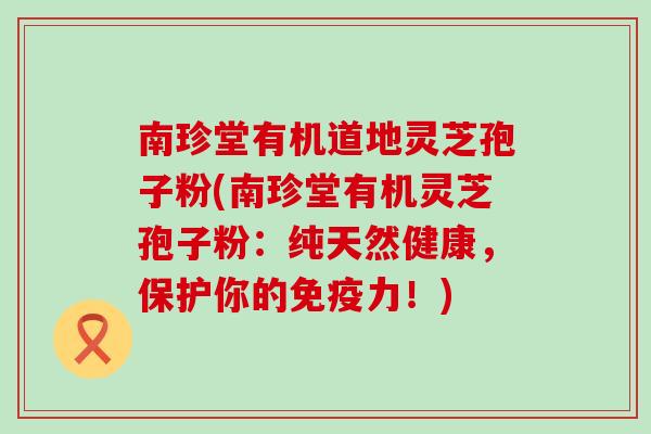 南珍堂有机道地灵芝孢子粉(南珍堂有机灵芝孢子粉：纯天然健康，保护你的免疫力！)