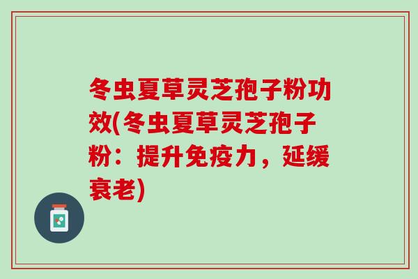 冬虫夏草灵芝孢子粉功效(冬虫夏草灵芝孢子粉：提升免疫力，延缓衰老)