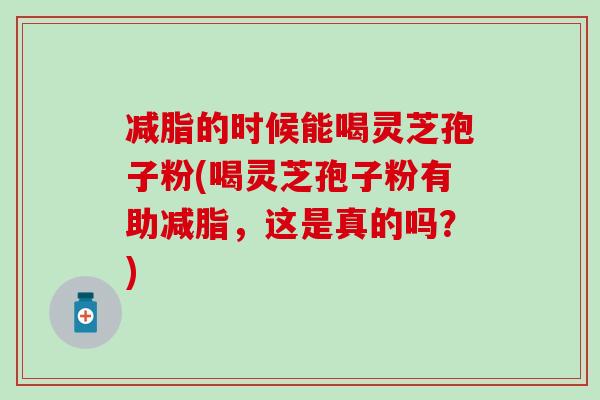 减脂的时候能喝灵芝孢子粉(喝灵芝孢子粉有助减脂，这是真的吗？)