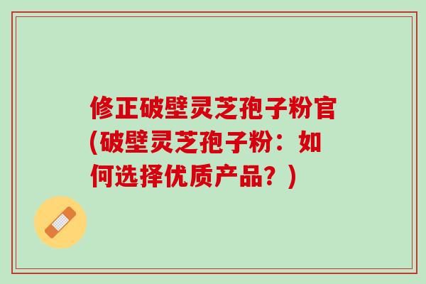 修正破壁灵芝孢子粉官(破壁灵芝孢子粉：如何选择优质产品？)