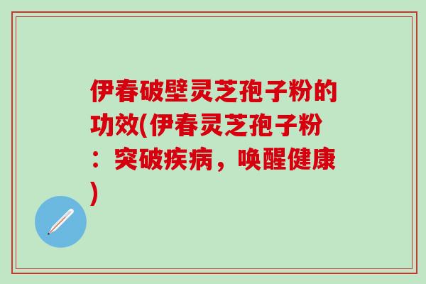 伊春破壁灵芝孢子粉的功效(伊春灵芝孢子粉：突破疾病，唤醒健康)