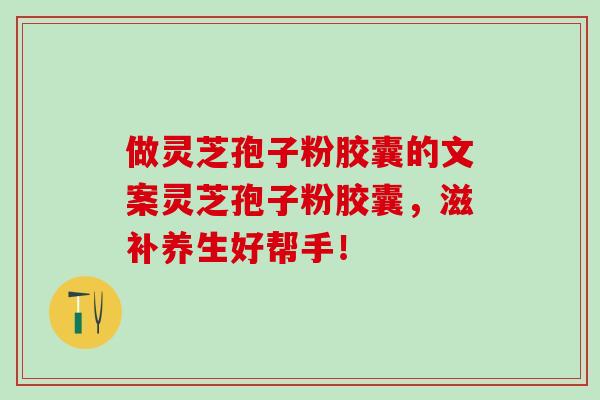 做灵芝孢子粉胶囊的文案灵芝孢子粉胶囊，滋补养生好帮手！