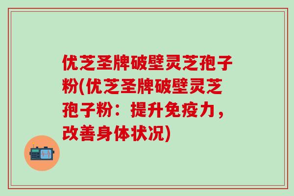 优芝圣牌破壁灵芝孢子粉(优芝圣牌破壁灵芝孢子粉：提升免疫力，改善身体状况)