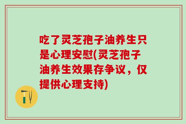 吃了灵芝孢子油养生只是心理安慰(灵芝孢子油养生效果存争议，仅提供心理支持)