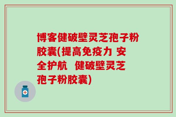 博客健破壁灵芝孢子粉胶囊(提高免疫力 安全护航  健破壁灵芝孢子粉胶囊)