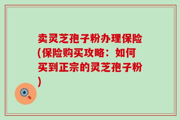 卖灵芝孢子粉办理保险(保险购买攻略：如何买到正宗的灵芝孢子粉)