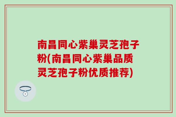南昌同心紫巢灵芝孢子粉(南昌同心紫巢品质灵芝孢子粉优质推荐)