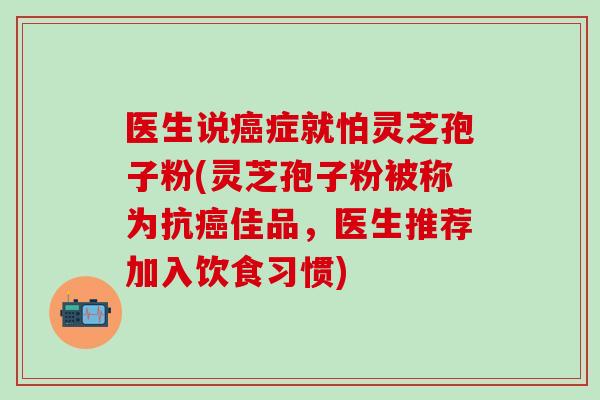 医生说癌症就怕灵芝孢子粉(灵芝孢子粉被称为抗癌佳品，医生推荐加入饮食习惯)