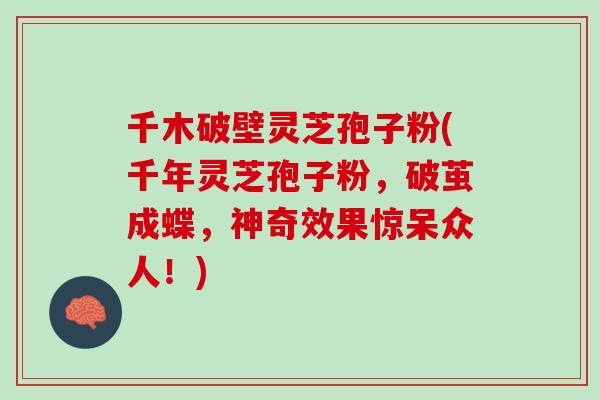 千木破壁灵芝孢子粉(千年灵芝孢子粉，破茧成蝶，神奇效果惊呆众人！)