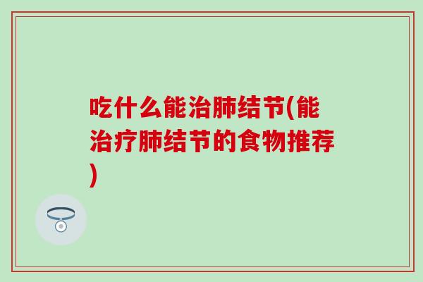 吃什么能治肺结节(能治疗肺结节的食物推荐)