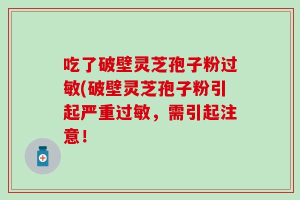 吃了破壁灵芝孢子粉过敏(破壁灵芝孢子粉引起严重过敏，需引起注意！