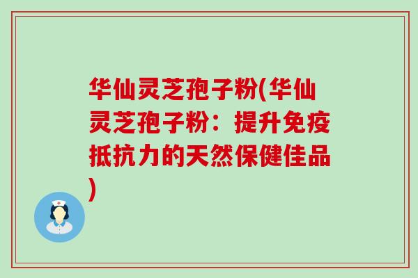 华仙灵芝孢子粉(华仙灵芝孢子粉：提升免疫抵抗力的天然保健佳品)