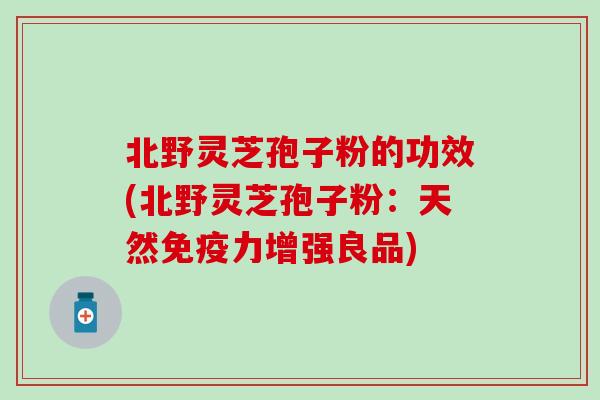 北野灵芝孢子粉的功效(北野灵芝孢子粉：天然免疫力增强良品)