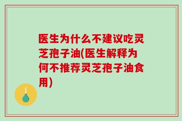 医生为什么不建议吃灵芝孢子油(医生解释为何不推荐灵芝孢子油食用)