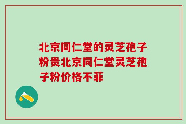 北京同仁堂的灵芝孢子粉贵北京同仁堂灵芝孢子粉价格不菲
