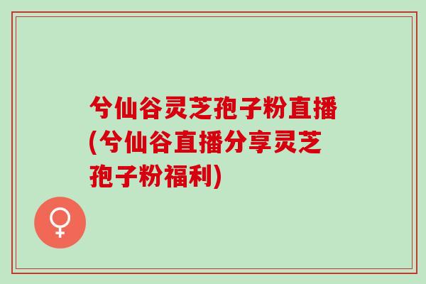 兮仙谷灵芝孢子粉直播(兮仙谷直播分享灵芝孢子粉福利)