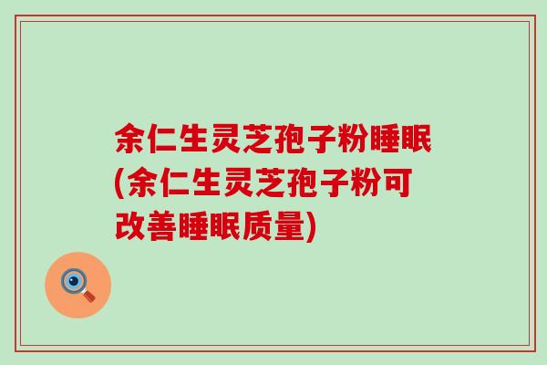 余仁生灵芝孢子粉睡眠(余仁生灵芝孢子粉可改善睡眠质量)