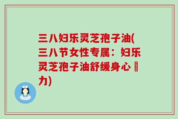 三八妇乐灵芝孢子油(三八节女性专属：妇乐灵芝孢子油舒缓身心壓力)