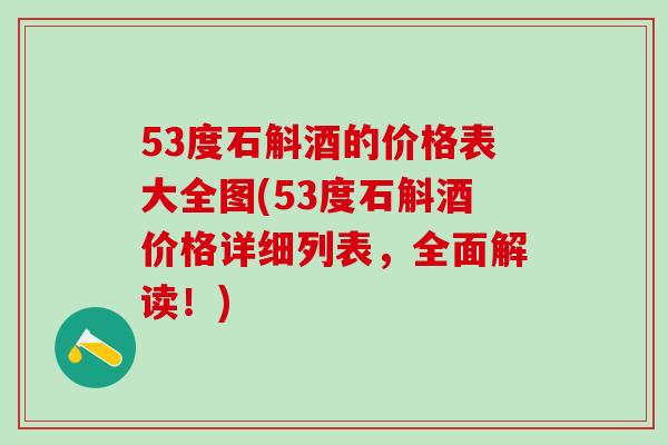 53度石斛酒的价格表大全图(53度石斛酒价格详细列表，全面解读！)