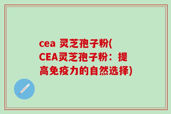 cea 灵芝孢子粉(CEA灵芝孢子粉：提高免疫力的自然选择)