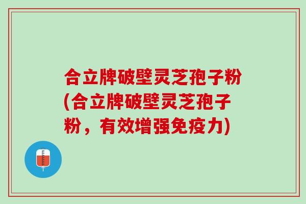 合立牌破壁灵芝孢子粉(合立牌破壁灵芝孢子粉，有效增强免疫力)