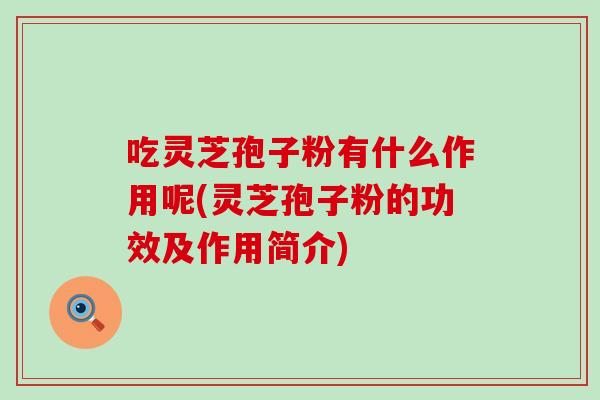 吃灵芝孢子粉有什么作用呢(灵芝孢子粉的功效及作用简介)