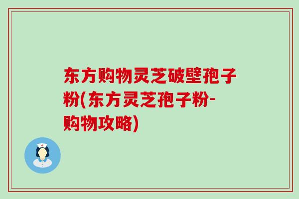 东方购物灵芝破壁孢子粉(东方灵芝孢子粉-购物攻略)