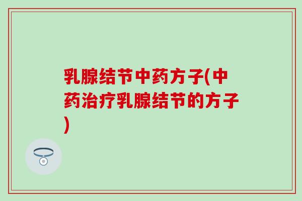 乳腺结节中药方子(中药治疗乳腺结节的方子)