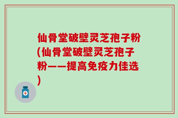 仙骨堂破壁灵芝孢子粉(仙骨堂破壁灵芝孢子粉——提高免疫力佳选)