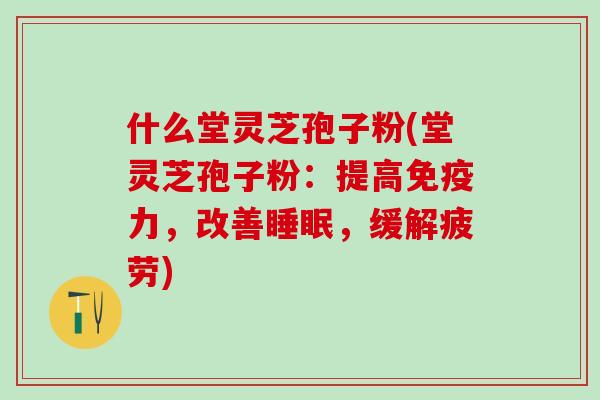 什么堂灵芝孢子粉(堂灵芝孢子粉：提高免疫力，改善睡眠，缓解疲劳)