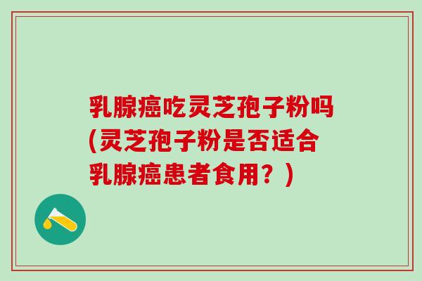 乳腺吃灵芝孢子粉吗(灵芝孢子粉是否适合乳腺患者食用?) 乳腺吃灵芝孢子粉吗(灵芝孢子粉是否适合乳腺患者食用?)