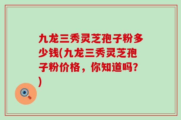 九龙三秀灵芝孢子粉多少钱(九龙三秀灵芝孢子粉价格,你知道吗?) 九龙三秀灵芝孢子粉多少钱(九龙三秀灵芝孢子粉价格,你知道吗?)