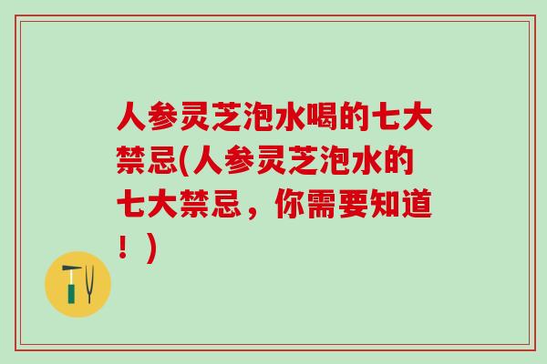 人参灵芝泡水喝的七大禁忌(人参灵芝泡水的七大禁忌，你需要知道！)