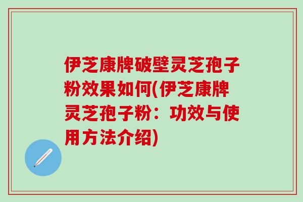 伊芝康牌破壁灵芝孢子粉效果如何(伊芝康牌灵芝孢子粉：功效与使用方法介绍)