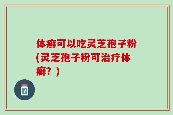 体癣可以吃灵芝孢子粉(灵芝孢子粉可治疗体癣？)