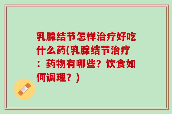 乳腺结节怎样治疗好吃什么药(乳腺结节治疗：药物有哪些？饮食如何调理？)